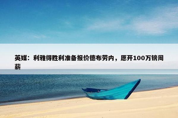 英媒：利雅得胜利准备报价德布劳内，愿开100万镑周薪