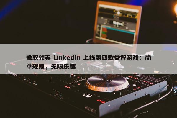 微软领英 LinkedIn 上线第四款益智游戏：简单规则，无限乐趣