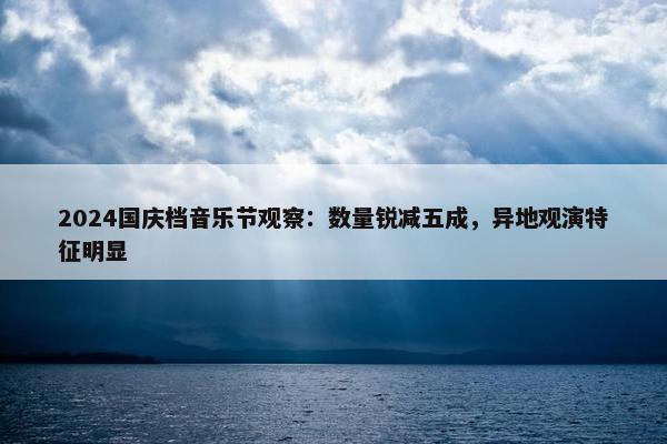 2024国庆档音乐节观察：数量锐减五成，异地观演特征明显