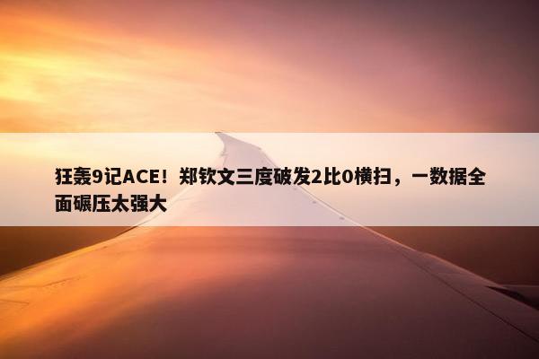 狂轰9记ACE！郑钦文三度破发2比0横扫，一数据全面碾压太强大