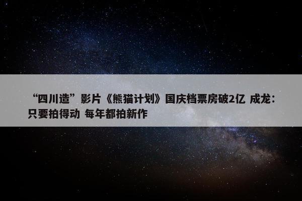 “四川造”影片《熊猫计划》国庆档票房破2亿 成龙：只要拍得动 每年都拍新作