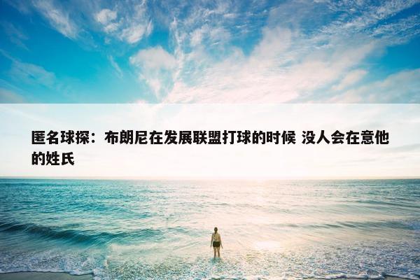 匿名球探：布朗尼在发展联盟打球的时候 没人会在意他的姓氏