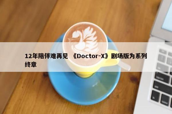 12年陪伴难再见 《Doctor-X》剧场版为系列终章