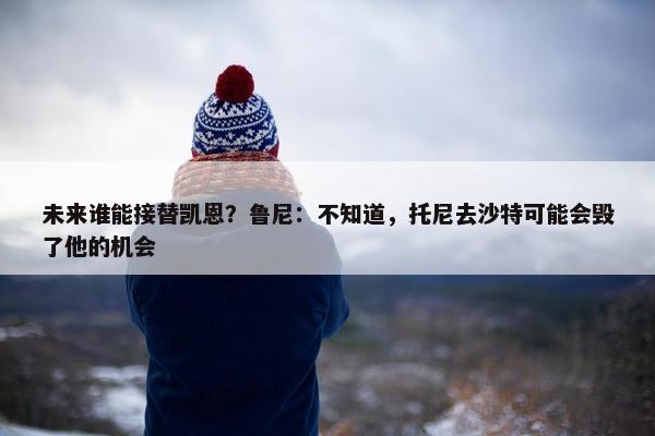 未来谁能接替凯恩？鲁尼：不知道，托尼去沙特可能会毁了他的机会