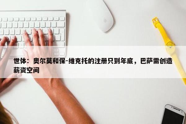 世体：奥尔莫和保-维克托的注册只到年底，巴萨需创造薪资空间