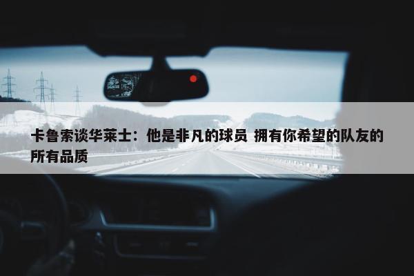 卡鲁索谈华莱士：他是非凡的球员 拥有你希望的队友的所有品质