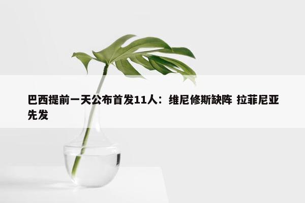 巴西提前一天公布首发11人：维尼修斯缺阵 拉菲尼亚先发