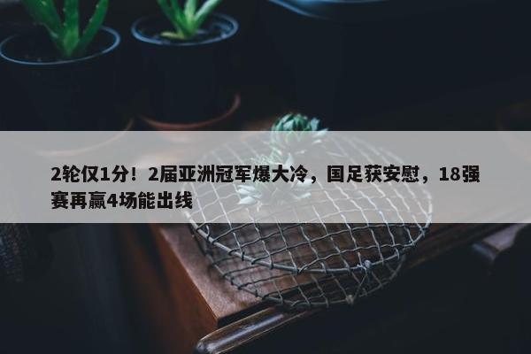 2轮仅1分！2届亚洲冠军爆大冷，国足获安慰，18强赛再赢4场能出线