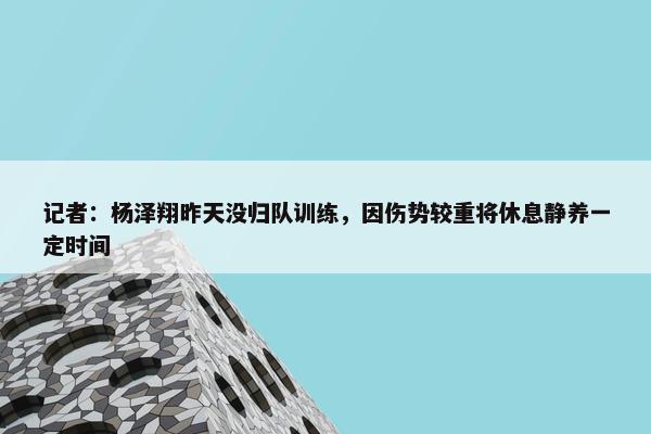 记者：杨泽翔昨天没归队训练，因伤势较重将休息静养一定时间