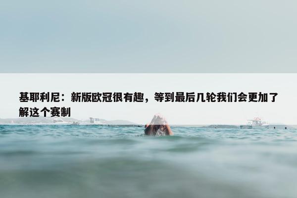 基耶利尼：新版欧冠很有趣，等到最后几轮我们会更加了解这个赛制