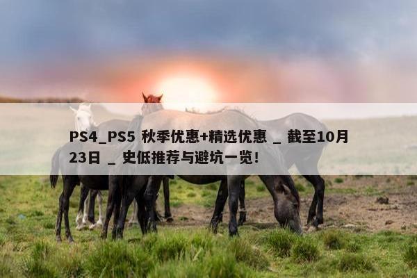 PS4_PS5 秋季优惠+精选优惠 _ 截至10月23日 _ 史低推荐与避坑一览！