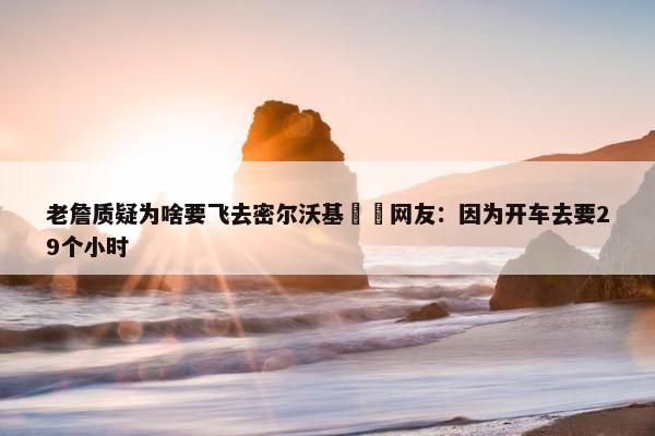 老詹质疑为啥要飞去密尔沃基✈️网友：因为开车去要29个小时