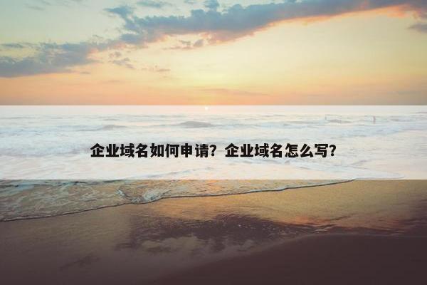 企业域名如何申请？企业域名怎么写？