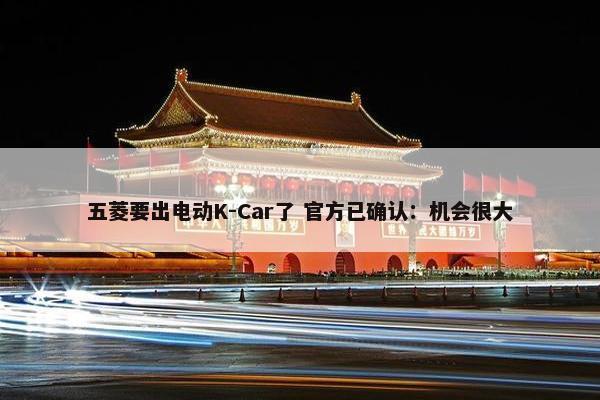 五菱要出电动K-Car了 官方已确认：机会很大