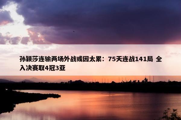 孙颖莎连输两场外战或因太累：75天连战141局 全入决赛取4冠3亚