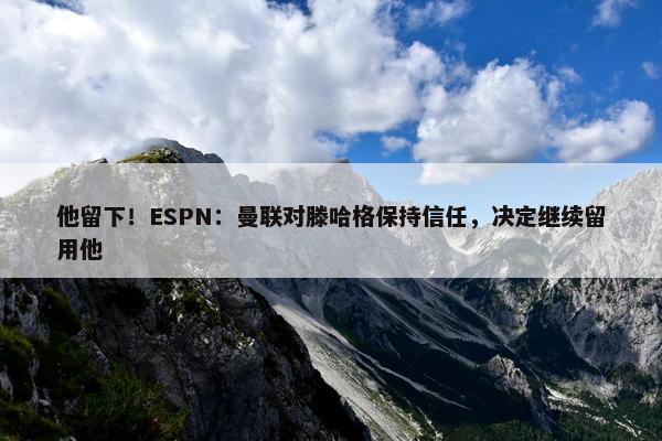 他留下！ESPN：曼联对滕哈格保持信任，决定继续留用他