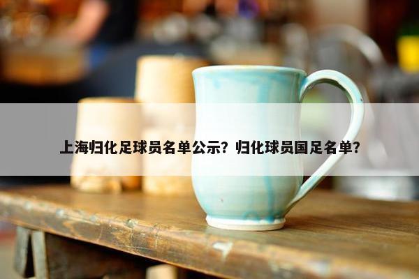 上海归化足球员名单公示？归化球员国足名单？