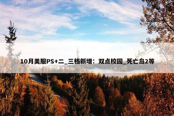 10月美服PS+二_三档新增：双点校园_死亡岛2等