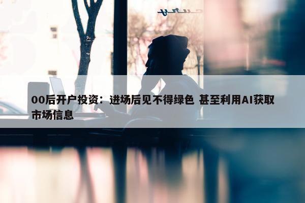 00后开户投资：进场后见不得绿色 甚至利用AI获取市场信息