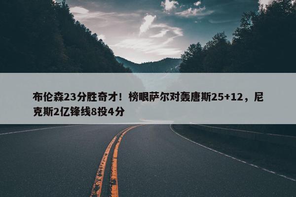 布伦森23分胜奇才！榜眼萨尔对轰唐斯25+12，尼克斯2亿锋线8投4分