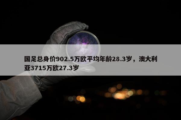 国足总身价902.5万欧平均年龄28.3岁，澳大利亚3715万欧27.3岁