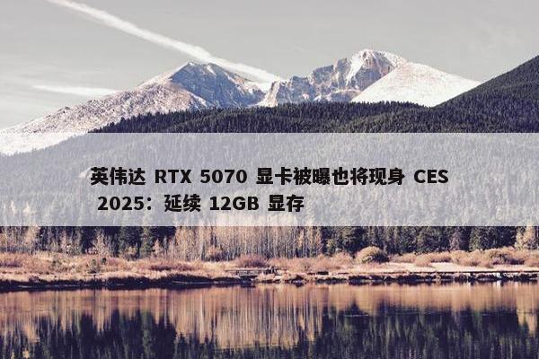 英伟达 RTX 5070 显卡被曝也将现身 CES 2025：延续 12GB 显存