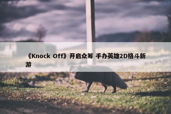 《Knock Off》开启众筹 手办英雄2D格斗新游