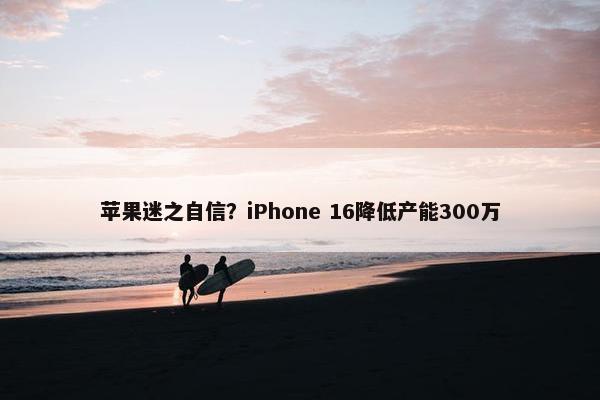 苹果迷之自信？iPhone 16降低产能300万