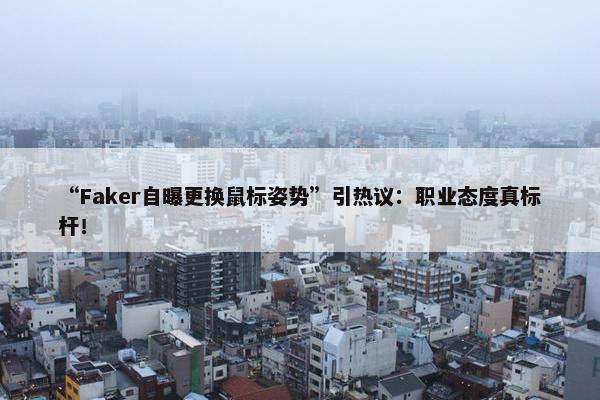 “Faker自曝更换鼠标姿势”引热议：职业态度真标杆！