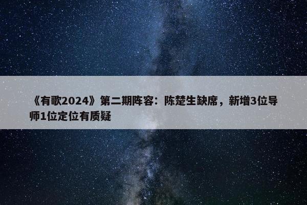 《有歌2024》第二期阵容：陈楚生缺席，新增3位导师1位定位有质疑