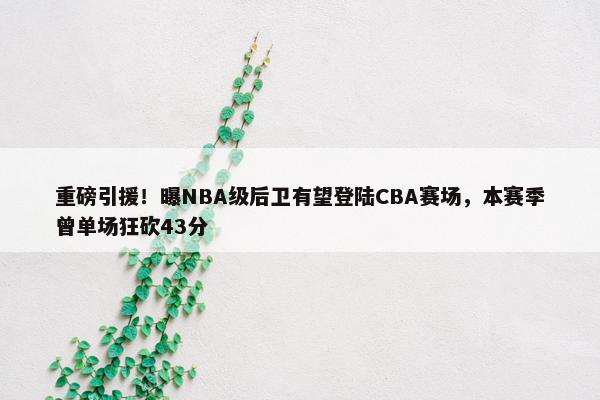 重磅引援！曝NBA级后卫有望登陆CBA赛场，本赛季曾单场狂砍43分