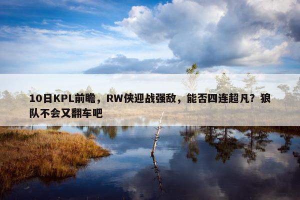 10日KPL前瞻，RW侠迎战强敌，能否四连超凡？狼队不会又翻车吧