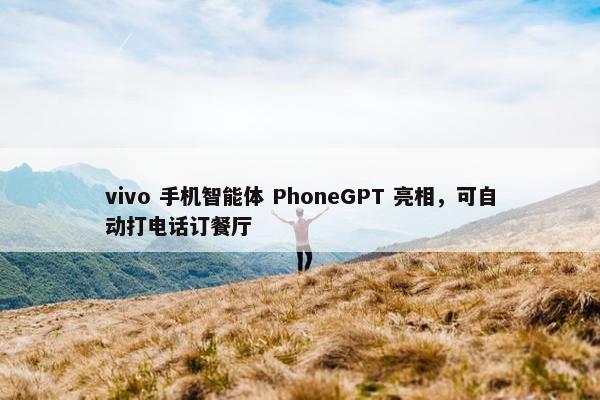 vivo 手机智能体 PhoneGPT 亮相，可自动打电话订餐厅