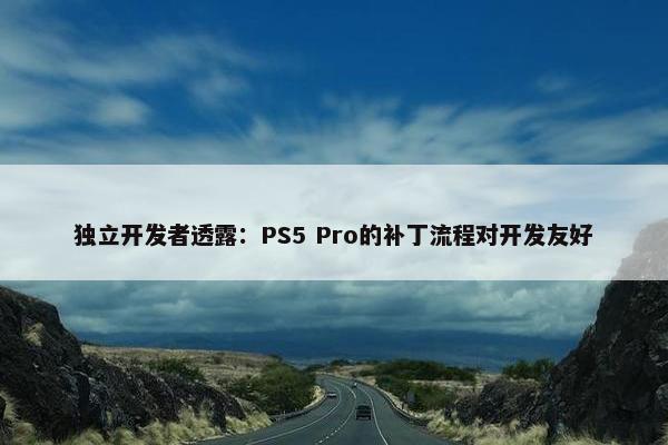 独立开发者透露：PS5 Pro的补丁流程对开发友好