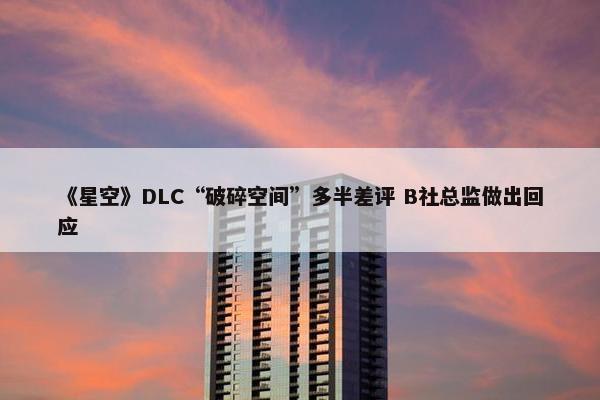 《星空》DLC“破碎空间”多半差评 B社总监做出回应