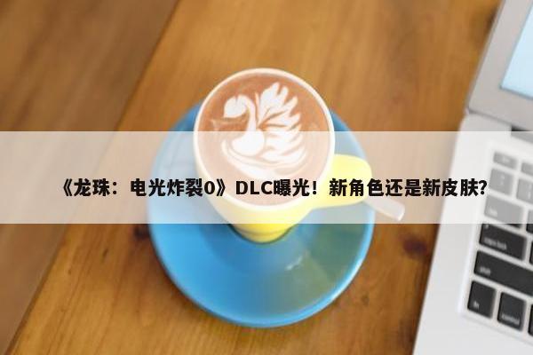 《龙珠：电光炸裂0》DLC曝光！新角色还是新皮肤？