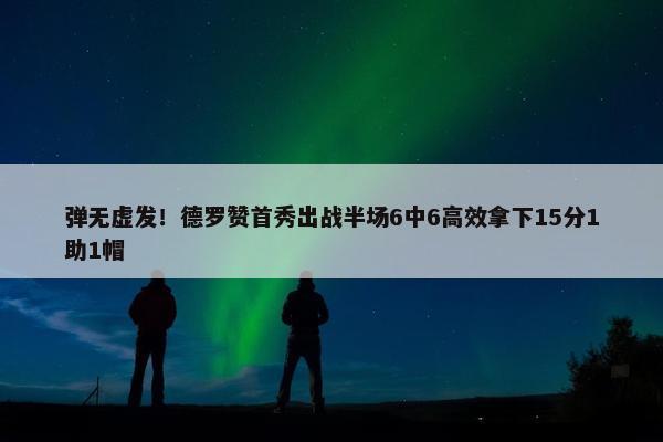 弹无虚发！德罗赞首秀出战半场6中6高效拿下15分1助1帽