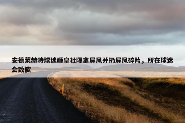 安德莱赫特球迷砸皇社隔离屏风并扔屏风碎片，所在球迷会致歉