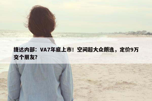 捷达内部：VA7年底上市！空间超大众朗逸，定价9万交个朋友？