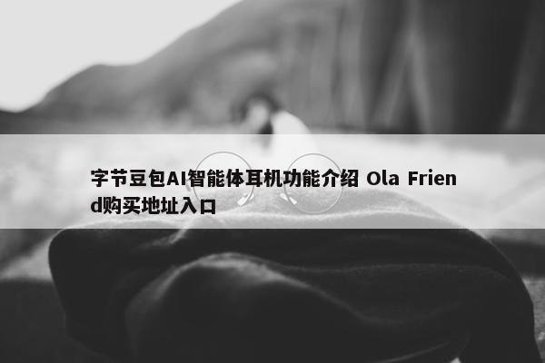 字节豆包AI智能体耳机功能介绍 Ola Friend购买地址入口