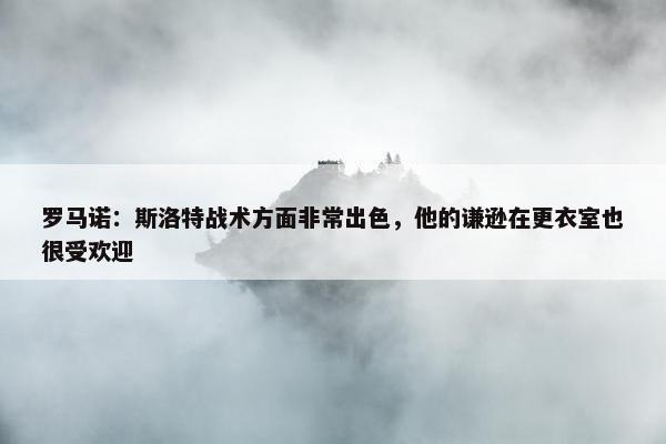 罗马诺：斯洛特战术方面非常出色，他的谦逊在更衣室也很受欢迎