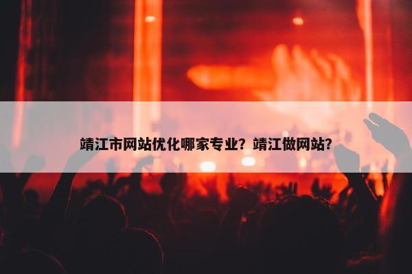 靖江市网站优化哪家专业？靖江做网站？