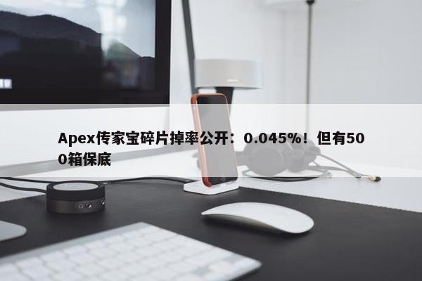 Apex传家宝碎片掉率公开：0.045%！但有500箱保底