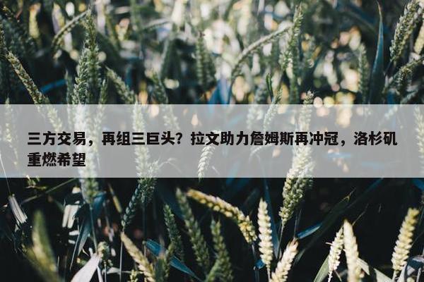 三方交易，再组三巨头？拉文助力詹姆斯再冲冠，洛杉矶重燃希望