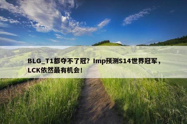 BLG_T1都夺不了冠？Imp预测S14世界冠军，LCK依然最有机会！