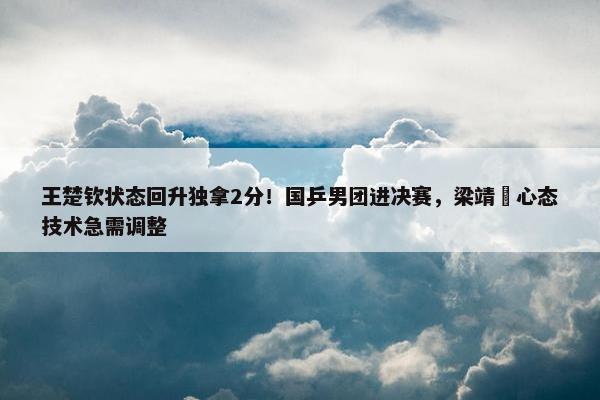 王楚钦状态回升独拿2分！国乒男团进决赛，梁靖崑心态技术急需调整