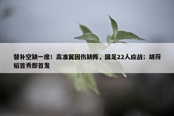 替补空缺一席！高准翼因伤缺阵，国足22人应战；胡荷韬首秀即首发