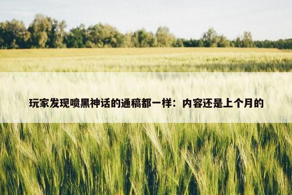 玩家发现喷黑神话的通稿都一样：内容还是上个月的