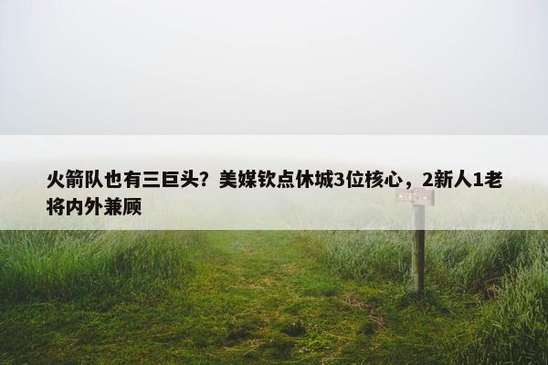 火箭队也有三巨头？美媒钦点休城3位核心，2新人1老将内外兼顾