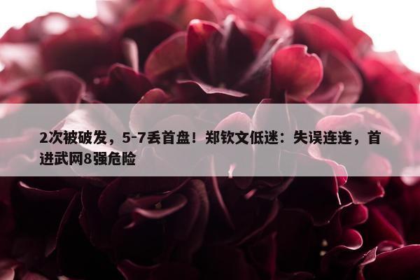 2次被破发，5-7丢首盘！郑钦文低迷：失误连连，首进武网8强危险